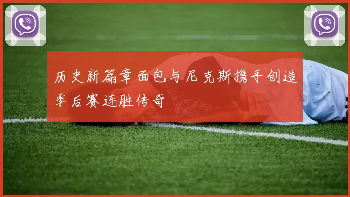 历史新篇章面包与尼克斯携手创造季后赛连胜传奇