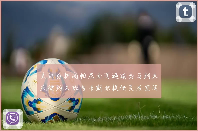 美记分析尚帕尼合同递减为马刺未来续约文班与卡斯尔提供灵活空间