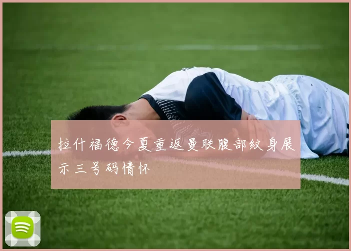 拉什福德今夏重返曼联腹部纹身展示三号码情怀