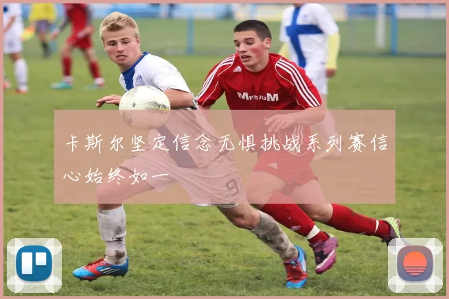 卡斯尔坚定信念无惧挑战系列赛信心始终如一