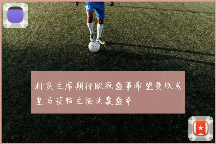 科莫主席期待欧冠盛事希望曼联或皇马莅临主场共襄盛举