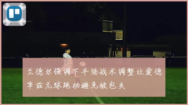 兰德尔强调下半场战术调整让爱德华兹无球跑动避免被包夹