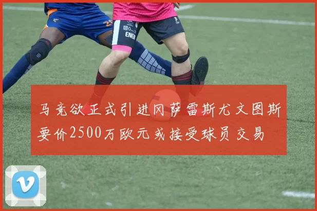 马竞欲正式引进冈萨雷斯尤文图斯要价2500万欧元或接受球员交易