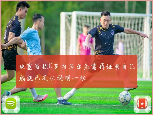 坎塞洛称C罗内马尔无需再证明自己成就已足以说明一切