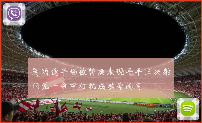 阿玛德半场被替换表现平平三次射门无一命中对抗成功率尚可