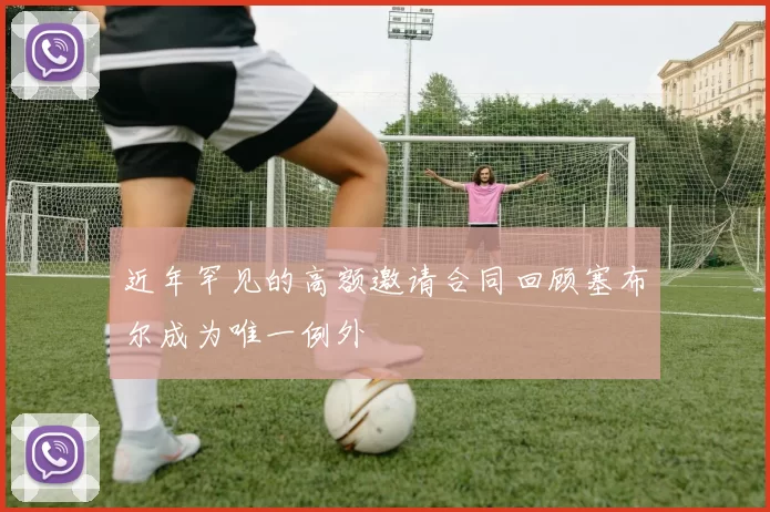近年罕见的高额邀请合同回顾塞布尔成为唯一例外