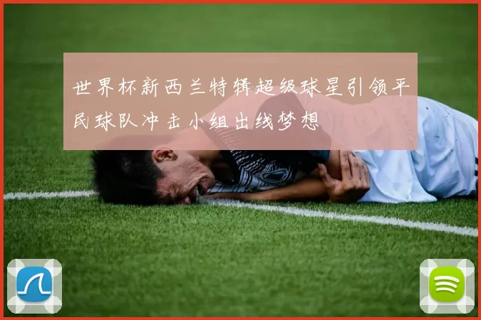 世界杯新西兰特辑超级球星引领平民球队冲击小组出线梦想