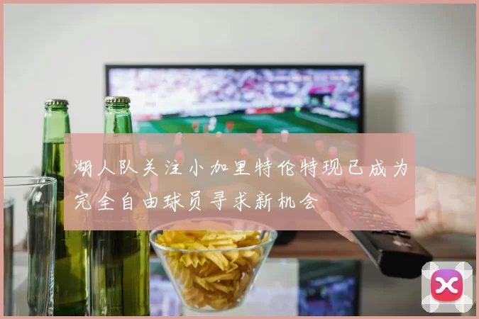 湖人队关注小加里特伦特现已成为完全自由球员寻求新机会