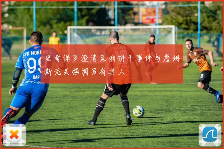 里奇保罗澄清莱利饼干事件与詹姆斯无关强调另有其人
