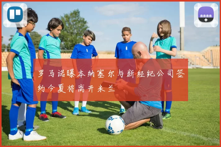 罗马诺曝本纳塞尔与新经纪公司签约今夏将离开米兰