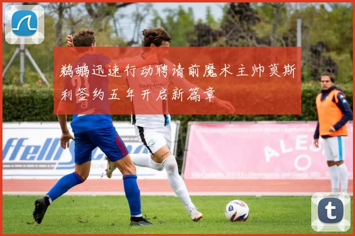鹈鹕迅速行动聘请前魔术主帅莫斯利签约五年开启新篇章