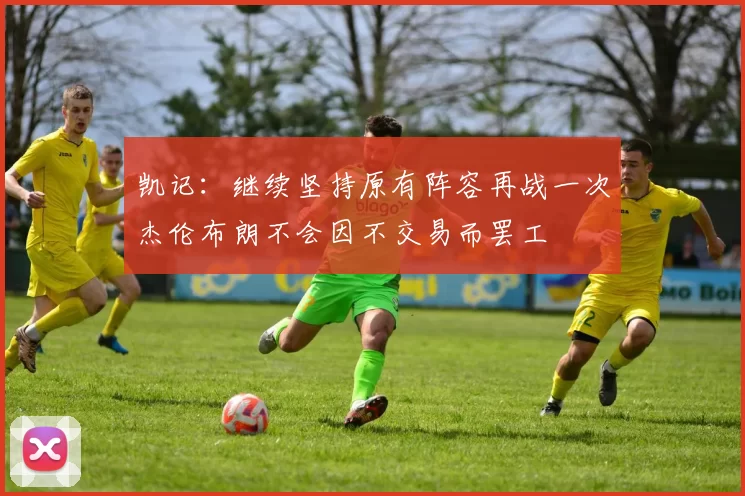凯记：继续坚持原有阵容再战一次杰伦布朗不会因不交易而罢工