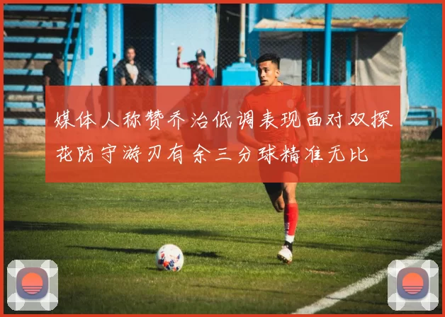 媒体人称赞乔治低调表现面对双探花防守游刃有余三分球精准无比