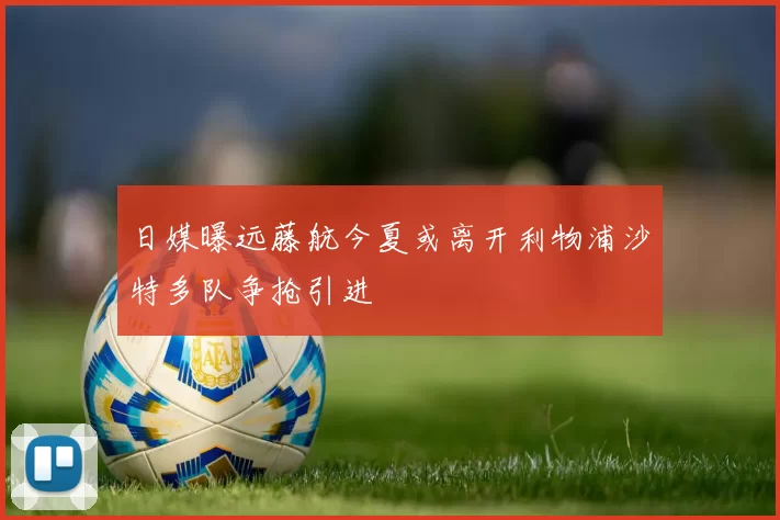 日媒曝远藤航今夏或离开利物浦沙特多队争抢引进