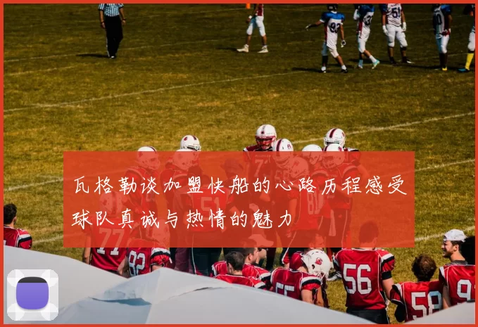 瓦格勒谈加盟快船的心路历程感受球队真诚与热情的魅力