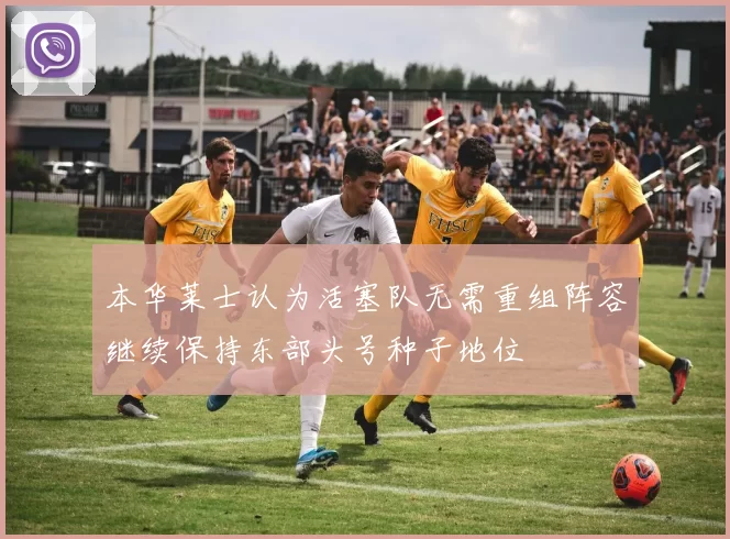 本华莱士认为活塞队无需重组阵容继续保持东部头号种子地位