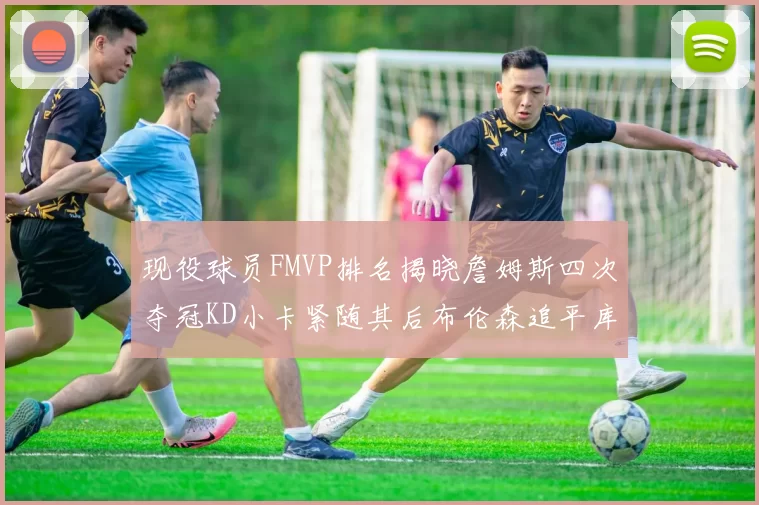 现役球员FMVP排名揭晓詹姆斯四次夺冠KD小卡紧随其后布伦森追平库里约基奇等