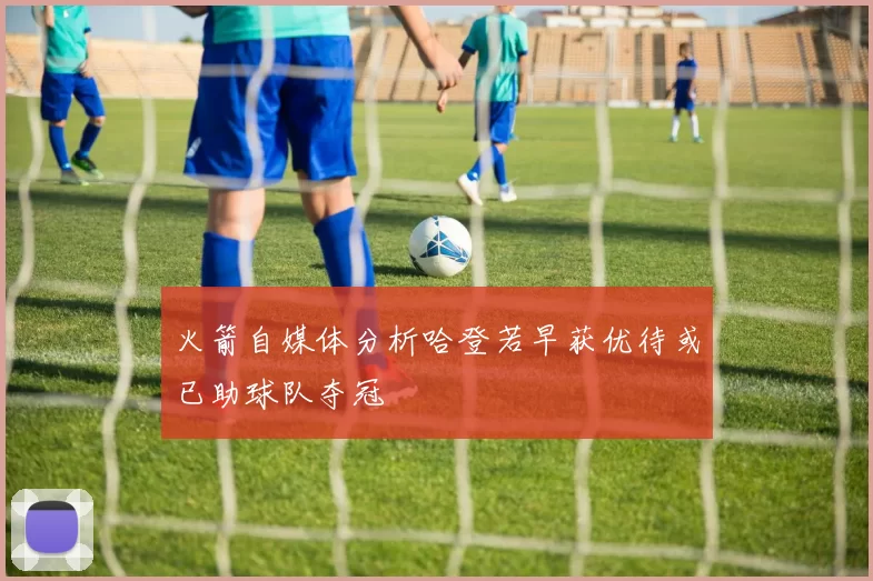 火箭自媒体分析哈登若早获优待或已助球队夺冠